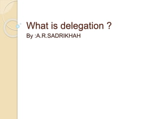 What is delegation ? 
By :A.R.SADRIKHAH 
 