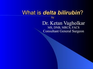 What is delta bilirubin?
             by

       Dr. Ketan Vagholkar
          MS, DNB, MRCS, FACS
        Consultant General Surgeon
 