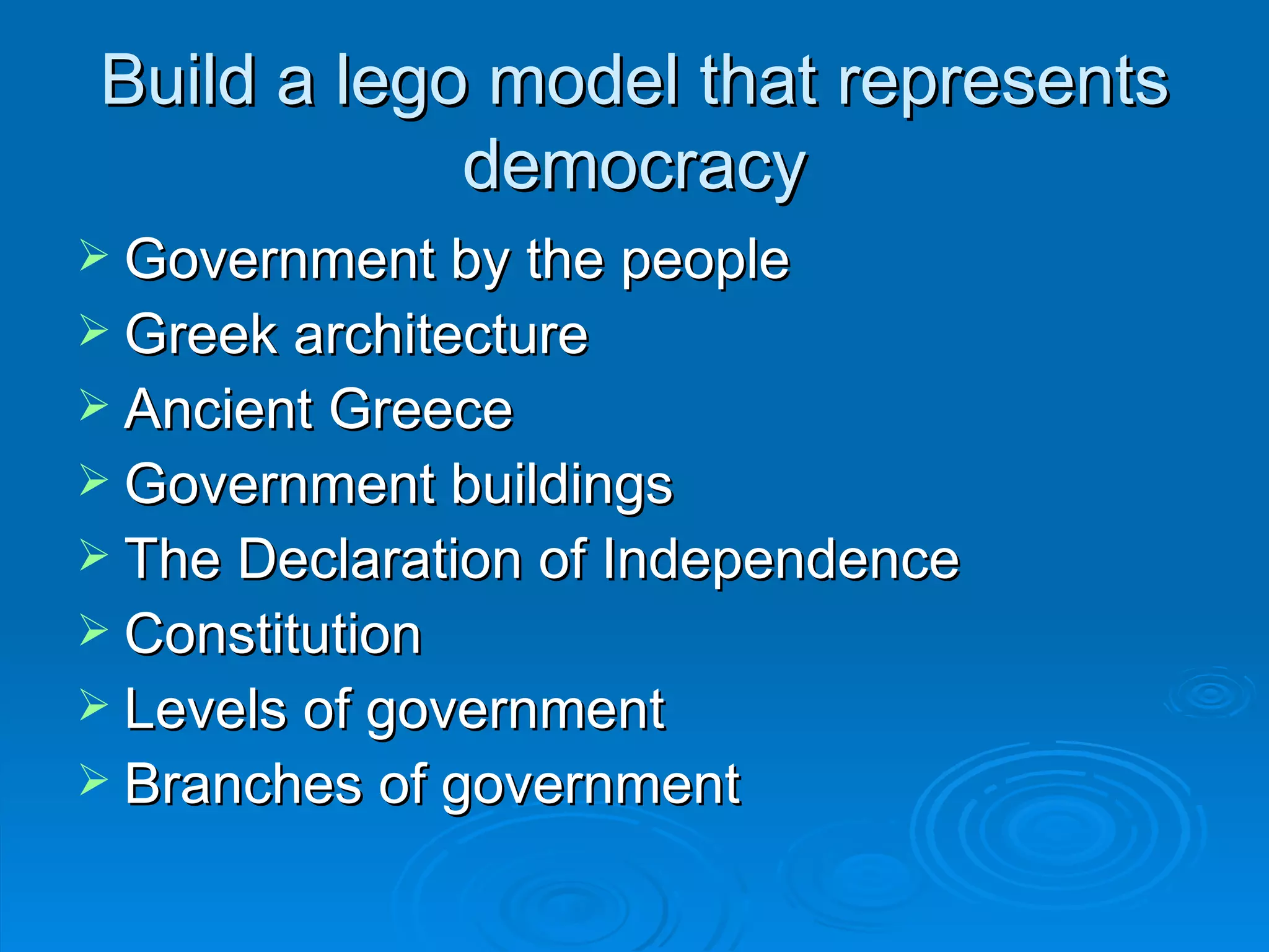 Build a lego model that represents
            democracy
 Government by the people
 Greek architecture
 Ancient Greece
 Government buildings
 The Declaration of Independence
 Constitution
 Levels of government
 Branches of government
 