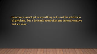 • Democracy cannot get us everything and is not the solution to
all problems. But it is clearly better than any other alternative
that we know.
 