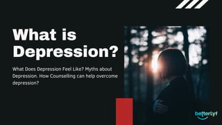 What is
Depression?
What Does Depression Feel Like? Myths about
Depression. How Counselling can help overcome
depression?
 