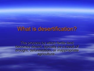 What is desertification? The process by which fertile land becomes desert, typically as a result of drought, deforestation, or inappropriate agriculture.  