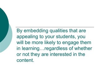 By embedding qualities that are appealing to your students, you will be more likely to engage them in learning…regardless of whether or not they are interested in the content.  