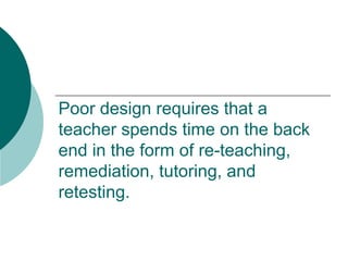 Poor design requires that a teacher spends time on the back end in the form of re-teaching, remediation, tutoring, and retesting. 