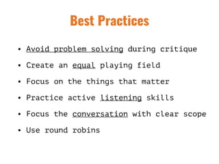 Best Practices
• Avoid problem solving during critique
• Create an equal playing field
• Focus on the things that matter
• Practice active listening skills
• Focus the conversation with clear scope
• Use round robins
 