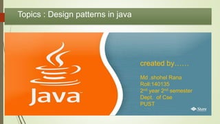 Topics : Design patterns in java
created by……
Md .shohel Rana
Roll:140135
2nd year 2nd semester
Dept. of Cse
PUST
 