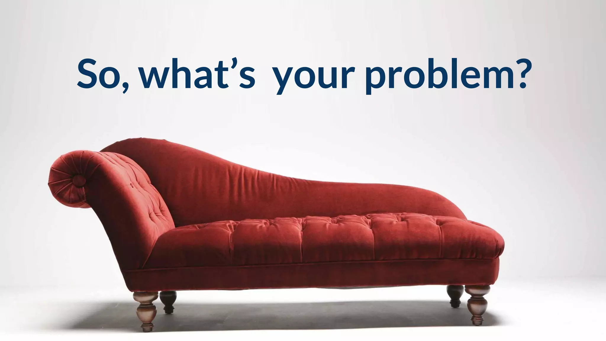 So, what’s your problem?
 