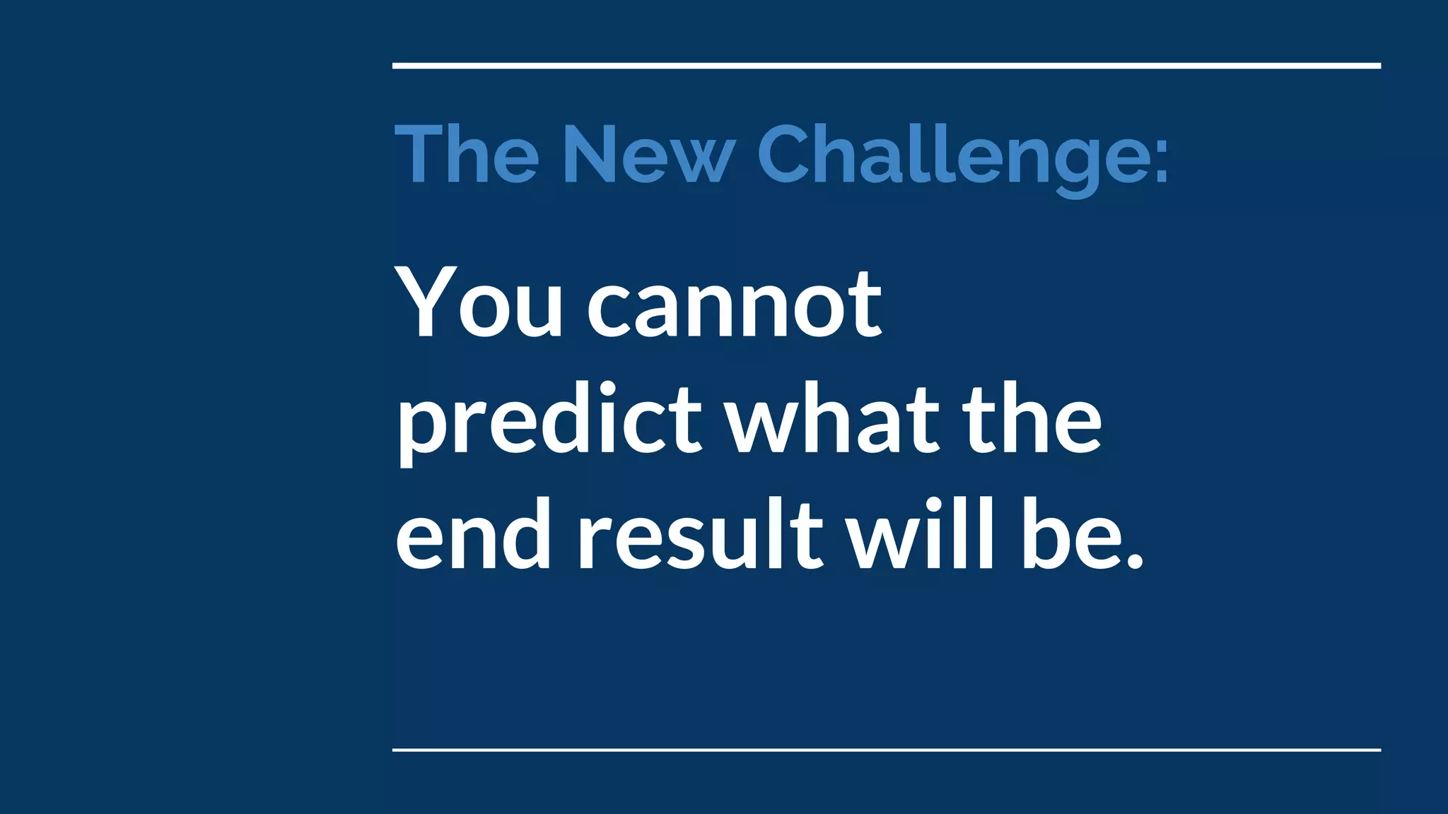 You cannot
predict what the
end result will be.
The New Challenge:
 