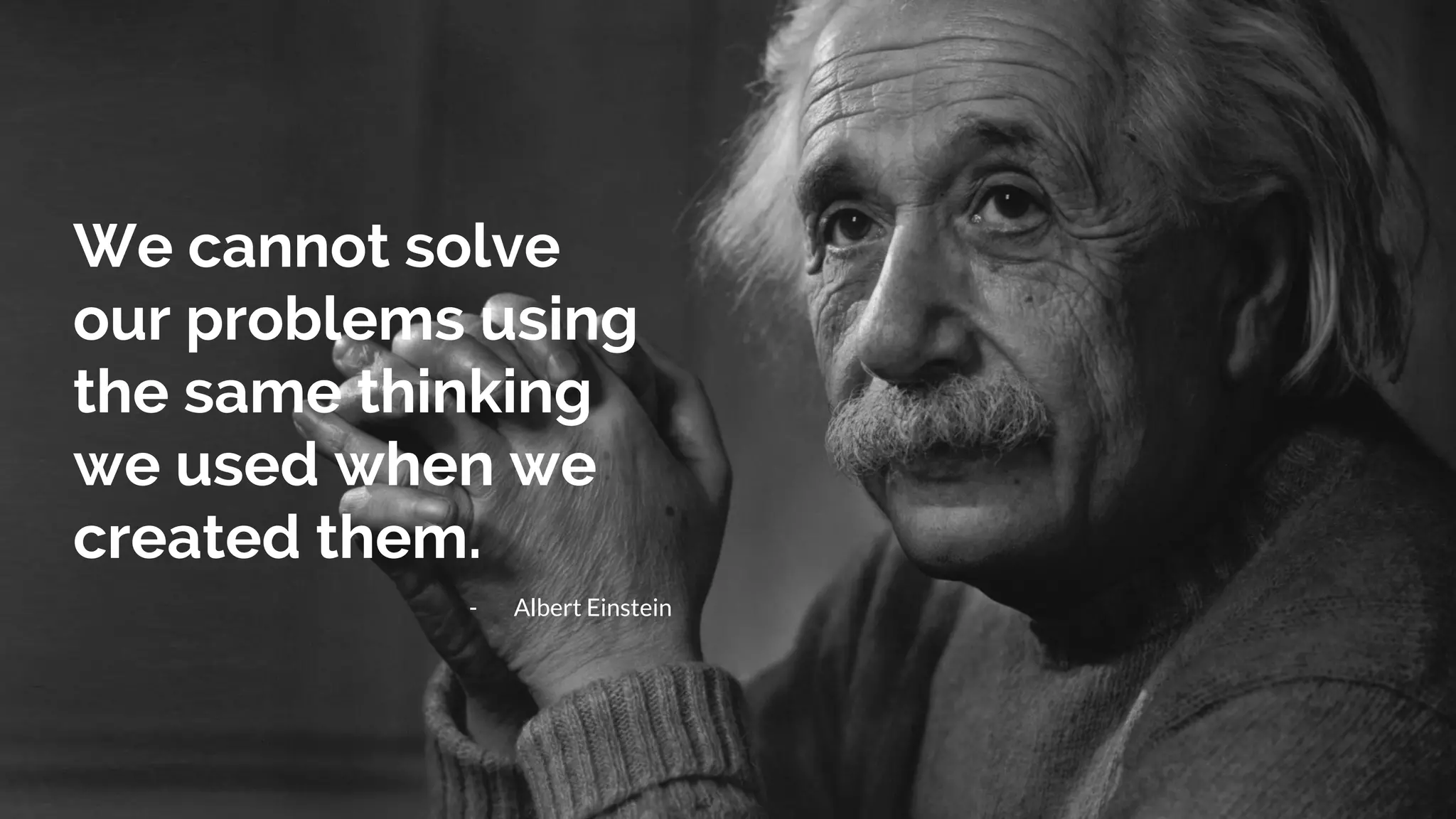 We cannot solve
our problems using
the same thinking
we used when we
created them.
- Albert Einstein
 