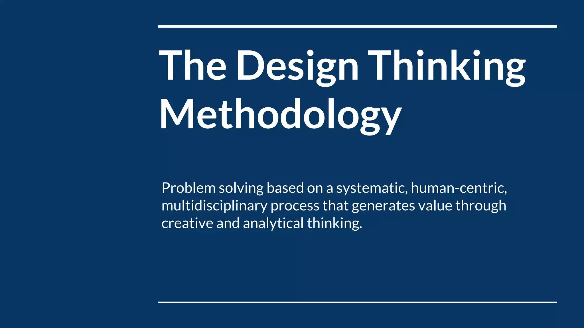 Problem solving based on a systematic, human-centric,
multidisciplinary process that generates value through
creative and analytical thinking.
The Design Thinking
Methodology
 