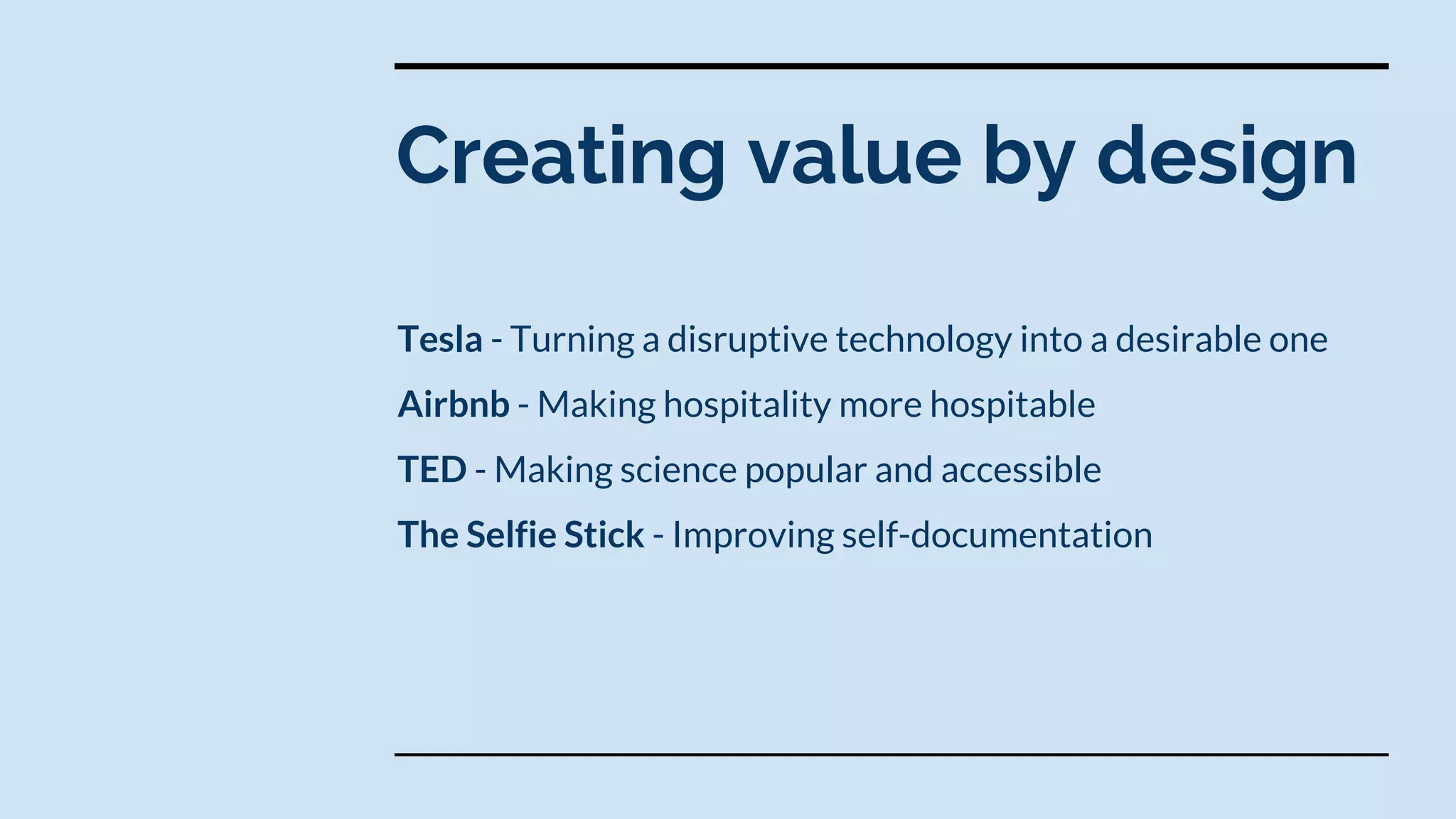 Creating value by design
Tesla - Turning a disruptive technology into a desirable one
Airbnb - Making hospitality more hospitable
TED - Making science popular and accessible
The Selfie Stick - Improving self-documentation
 