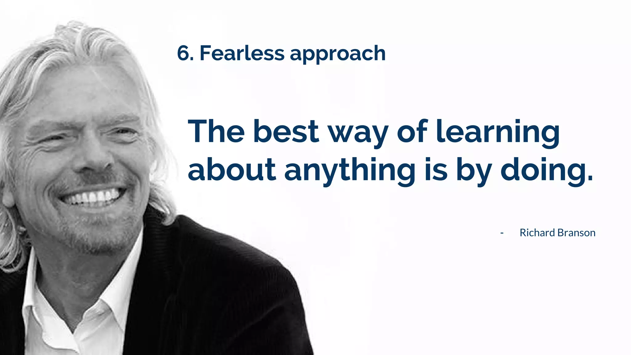 The best way of learning
about anything is by doing.
- Richard Branson
6. Fearless approach
 