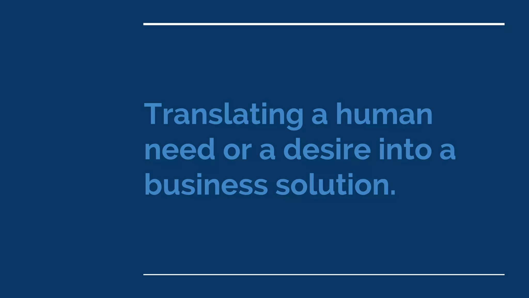 Translating a human
need or a desire into a
business solution.
 