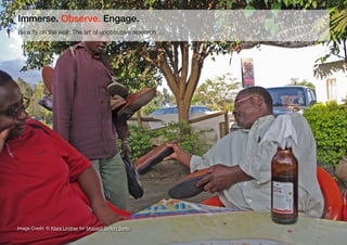 11
Be a ﬂy on the wall: The art of unobtrusive research …
Immerse. Observe. Engage.
Image Credit: © Klara Lindner for Mobisol GmbH Berlin
 