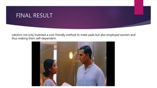 FINAL RESULT
Lakshmi not only invented a cost-friendly method to make pads but also employed women and
thus making them self-dependent.
 
