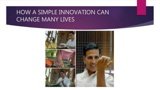 HOW A SIMPLE INNOVATION CAN
CHANGE MANY LIVES
 
