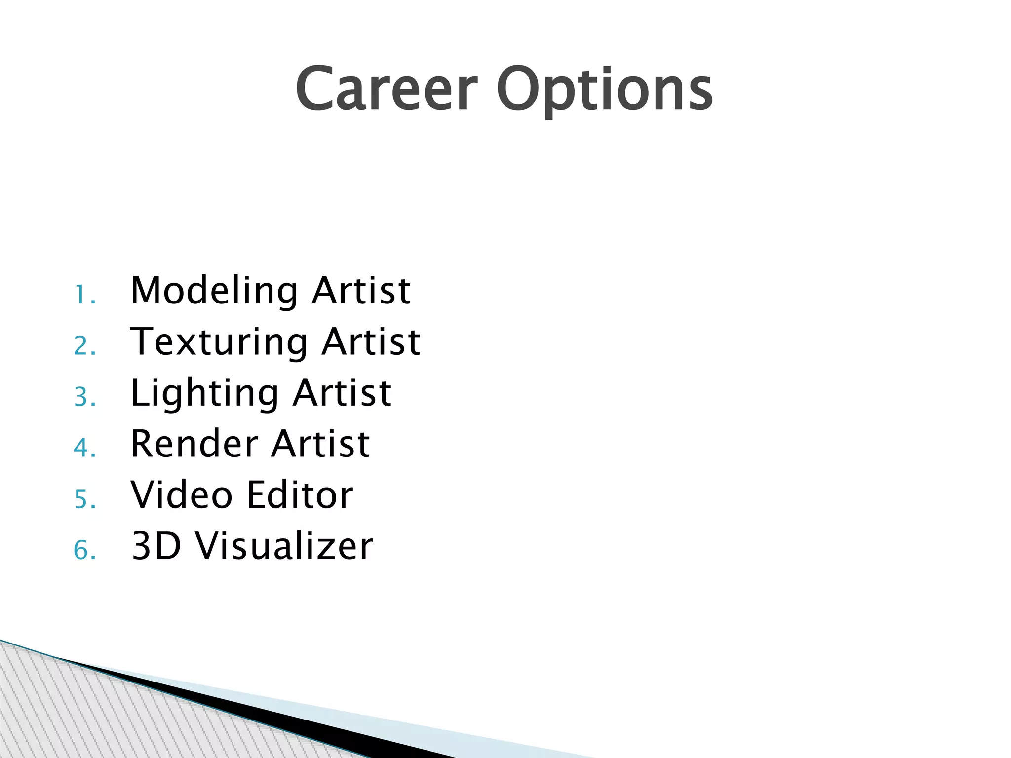 1. Modeling Artist
2. Texturing Artist
3. Lighting Artist
4. Render Artist
5. Video Editor
6. 3D Visualizer
Career Options
 