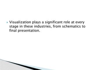 Visualization plays a significant role at every
stage in these industries, from schematics to
final presentation.
 