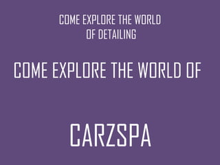COME EXPLORE THE WORLD
            OF DETAILING


COME EXPLORE THE WORLD OF


        CARZSPA
 