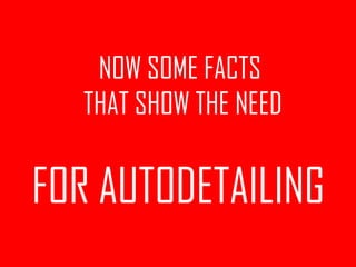 NOW SOME FACTS
   THAT SHOW THE NEED

FOR AUTODETAILING
 