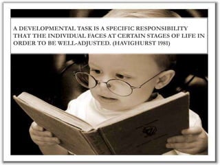 A DEVELOPMENTAL TASK IS A SPECIFIC RESPONSIBILITY
THAT THE INDIVIDUAL FACES AT CERTAIN STAGES OF LIFE IN
ORDER TO BE WELL-ADJUSTED. (HAVIGHURST 1981)
 