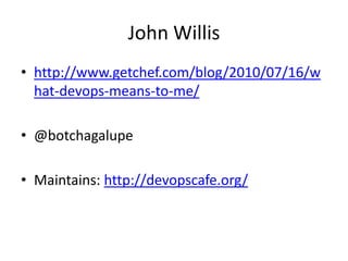 John Willis
• http://www.getchef.com/blog/2010/07/16/w
hat-devops-means-to-me/
• @botchagalupe
• Maintains: http://devopscafe.org/

 