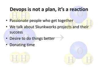 Devops is not a plan, it’s a reaction
• Passionate people who get together
• We talk about Skunkworks projects and their
success
• Desire to do things better
• Donating time

 