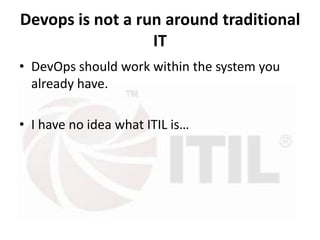 Devops is not a run around traditional
IT
• DevOps should work within the system you
already have.
• I have no idea what ITIL is…

 