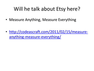 Will he talk about Etsy here?
• Measure Anything, Measure Everything
• http://codeascraft.com/2011/02/15/measureanything-measure-everything/

 