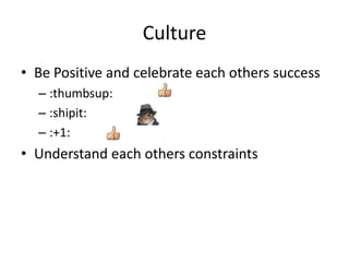Culture
• Be Positive and celebrate each others success
– :thumbsup:
– :shipit:
– :+1:

• Understand each others constraints

 
