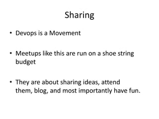 Sharing
• Devops is a Movement
• Meetups like this are run on a shoe string
budget
• They are about sharing ideas, attend
them, blog, and most importantly have fun.

 