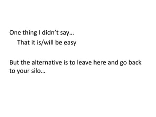 One thing I didn’t say…
That it is/will be easy
But the alternative is to leave here and go back
to your silo…

 
