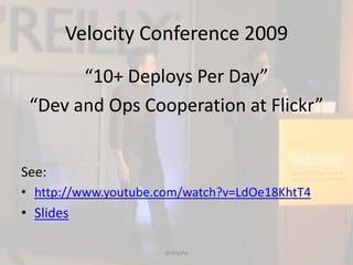 Velocity Conference 2009
“10+ Deploys Per Day”
“Dev and Ops Cooperation at Flickr”
See:
• http://www.youtube.com/watch?v=LdOe18KhtT4

• Slides
@ablythe

 
