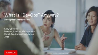 Copyright © 2014, Oracle and/or its affiliates. All rights reserved. |
What is “DevOps” Anyway?
Kelly Goetsch
Director, Product Management
Cloud Application Foundation
2015
A Pragmatic Introduction
 