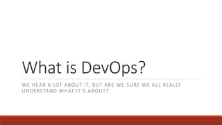 What is DevOps?
WE HEAR A LOT ABOUT IT, BUT ARE WE SURE WE ALL REALLY
UNDERSTAND WHAT IT’S ABOUT?
 