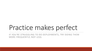 Practice makes perfect
IF YOU’RE STRUGGLING TO DO DEPLOYMENTS, TRY DOING THEM
MORE FREQUENTLY, NOT LESS.
 