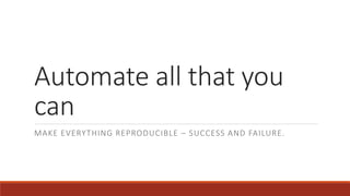 Automate all that you
can
MAKE EVERYTHING REPRODUCIBLE – SUCCESS AND FAILURE.
 