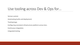 Use tooling across Dev & Ops for…
Version control.
Automating builds and deployment.
Tracking bugs.
Configuring consistent infrastructure platform across tiers.
Continuous integration.
Integrated testing.
 