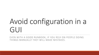 Avoid configuration in a
GUI
EVEN WITH A GOOD RUNBOOK, IF YOU RELY ON PEOPLE DOING
THINGS MANUALLY THEY WILL MAKE MISTAKES.
 
