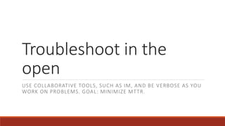 Troubleshoot in the
open
USE COLLABORATIVE TOOLS, SUCH AS IM, AND BE VERBOSE AS YOU
WORK ON PROBLEMS. GOAL: MINIMIZE MTTR.
 