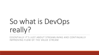 So what is DevOps
really?
ESSENTIALLY IT’S JUST ABOUT STREAMLINING AND CONTINUALLY
IMPROVING FLOW OF THE VALUE STREAM
 