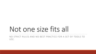 Not one size fits all
NO STRICT RULES AND NO BEST PRACTICE FOR A SET OF TOOLS TO
USE.
 
