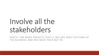 Involve all the
stakeholders
PROTIP: FOR MANY PROJECTS THAT’LL INCLUDE MOST SECTIONS OF
THE BUSINESS, AND YOU NEED THEIR BUY-IN.
 