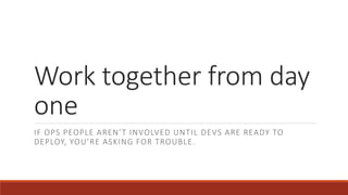 Work together from day
one
IF OPS PEOPLE AREN’T INVOLVED UNTIL DEVS ARE READY TO
DEPLOY, YOU’RE ASKING FOR TROUBLE.
 