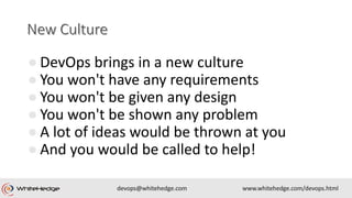 ● DevOps brings in a new culture
● You won't have any requirements
● You won't be given any design
● You won't be shown any problem
● A lot of ideas would be thrown at you
● And you would be called to help!
 