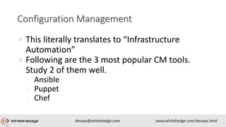 ● This literally translates to “Infrastructure
Automation”
● Following are the 3 most popular CM tools.
Study 2 of them well.
o Ansible
o Puppet
o Chef
 