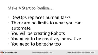 • DevOps replaces human tasks
• There are no limits to what you can
automate
• You will be creating Robots
• You need to be creative, innovative
• You need to be techy too
 