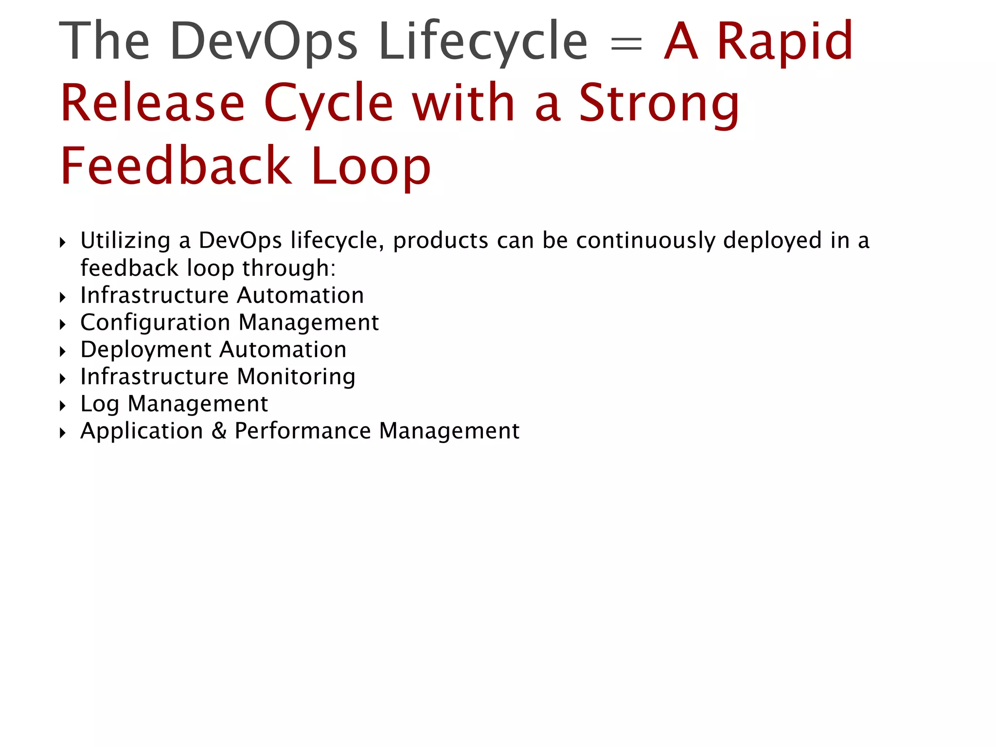  Utilizing a DevOps lifecycle, products can be continuously deployed in a
feedback loop through:
 Infrastructure Automation
 Configuration Management
 Deployment Automation
 Infrastructure Monitoring
 Log Management
 Application & Performance Management
The DevOps Lifecycle = A Rapid
Release Cycle with a Strong
Feedback Loop
 