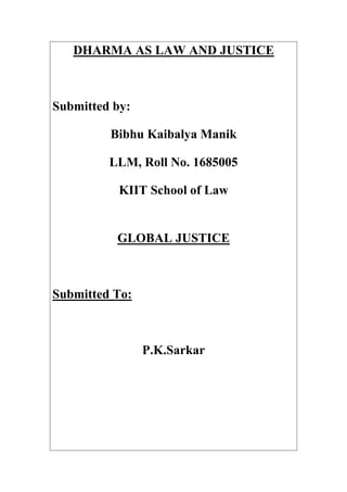 DHARMA AS LAW AND JUSTICE
Submitted by:
Bibhu Kaibalya Manik
LLM, Roll No. 1685005
KIIT School of Law
GLOBAL JUSTICE
Submitted To:
P.K.Sarkar
 