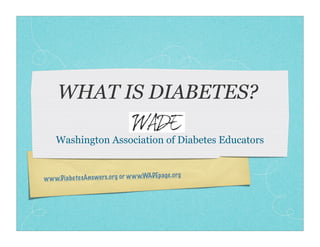 WHAT IS DIABETES?

    Washington Association of Diabetes Educators


                                              ge.org
ww w.D iab ete sAnswers .org or ww w.WADEpa
 
